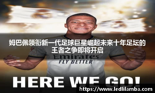 姆巴佩领衔新一代足球巨星崛起未来十年足坛的王者之争即将开启